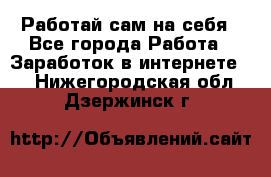 Работай сам на себя - Все города Работа » Заработок в интернете   . Нижегородская обл.,Дзержинск г.